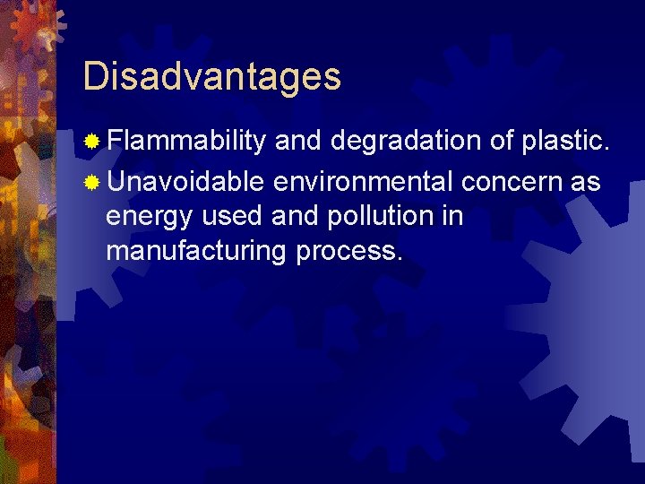 Disadvantages ® Flammability and degradation of plastic. ® Unavoidable environmental concern as energy used