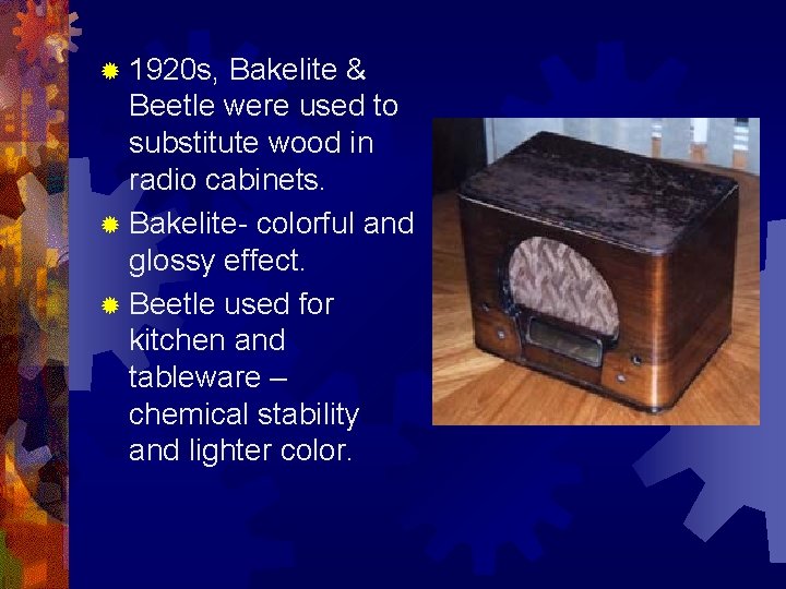 ® 1920 s, Bakelite & Beetle were used to substitute wood in radio cabinets.