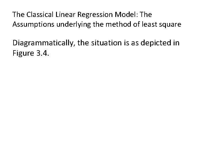 The Classical Linear Regression Model: The Assumptions underlying the method of least square Diagrammatically, The Classical Linear Regression Model: The Assumptions underlying the method of least square Diagrammatically,