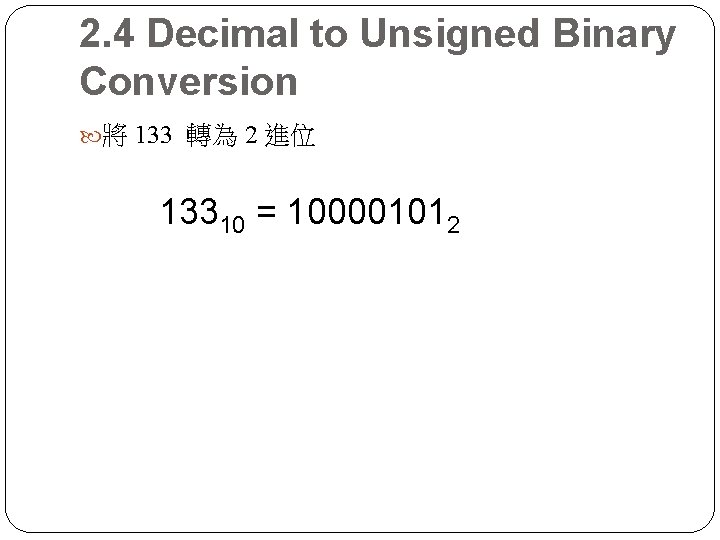 2. 4 Decimal to Unsigned Binary Conversion 將 133 轉為 2 進位 13310 =