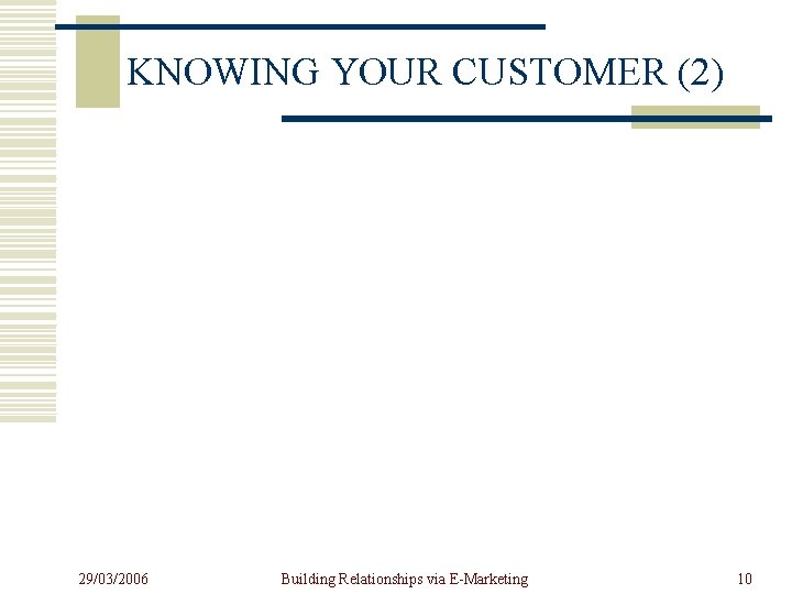 KNOWING YOUR CUSTOMER (2) 29/03/2006 Building Relationships via E-Marketing 10 