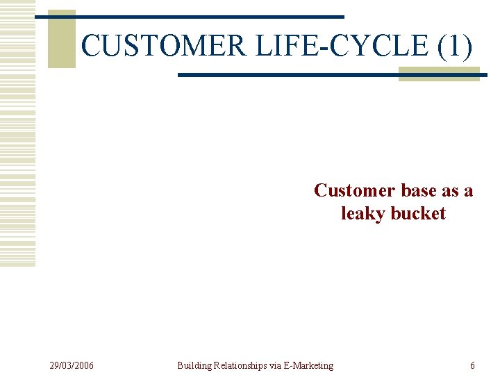 CUSTOMER LIFE-CYCLE (1) Customer base as a leaky bucket 29/03/2006 Building Relationships via E-Marketing