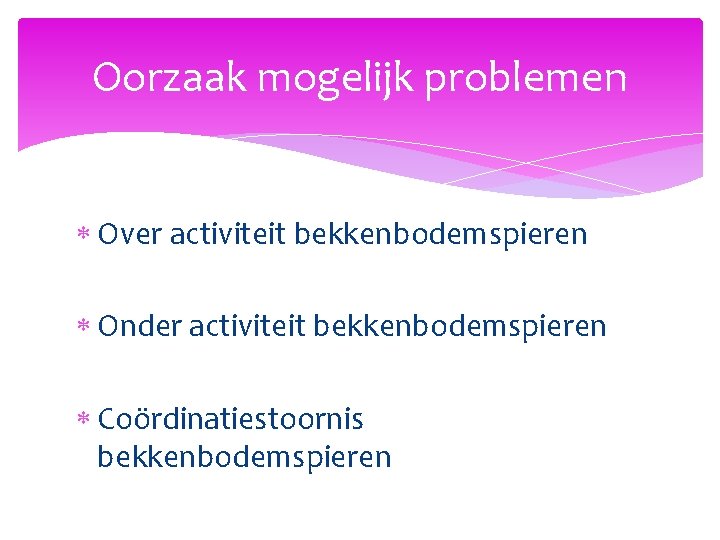 Oorzaak mogelijk problemen Over activiteit bekkenbodemspieren Onder activiteit bekkenbodemspieren Coördinatiestoornis bekkenbodemspieren 