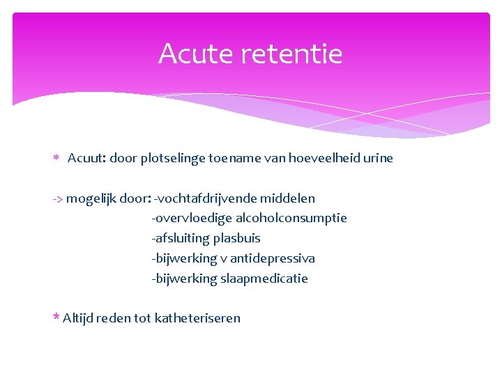 Acute retentie Acuut: door plotselinge toename van hoeveelheid urine -> mogelijk door: -vochtafdrijvende middelen