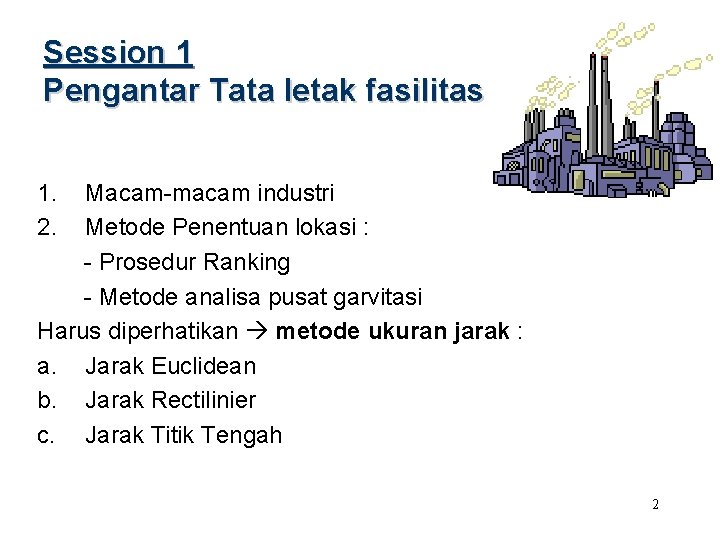 Session 1 Pengantar Tata letak fasilitas 1. 2. Macam-macam industri Metode Penentuan lokasi :