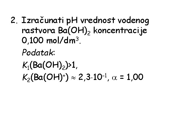 2. Izračunati p. H vrednost vodenog rastvora Ba(OH)2 koncentracije 0, 100 mol/dm 3. Podatak: