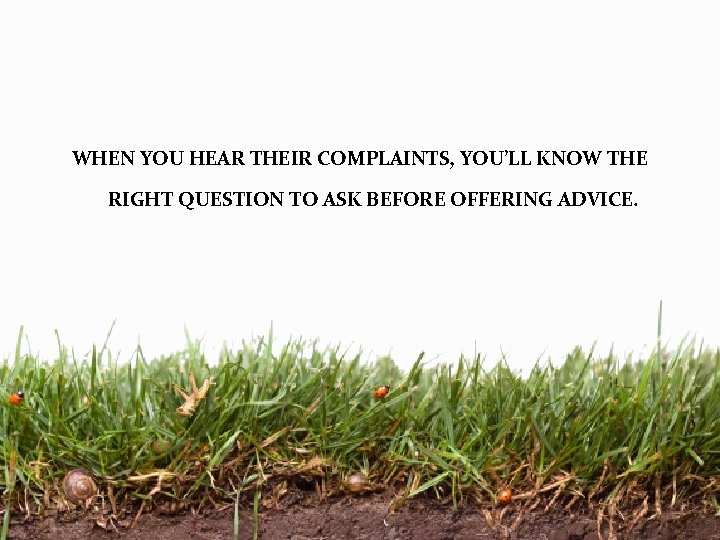 WHEN YOU HEAR THEIR COMPLAINTS, YOU’LL KNOW THE RIGHT QUESTION TO ASK BEFORE OFFERING