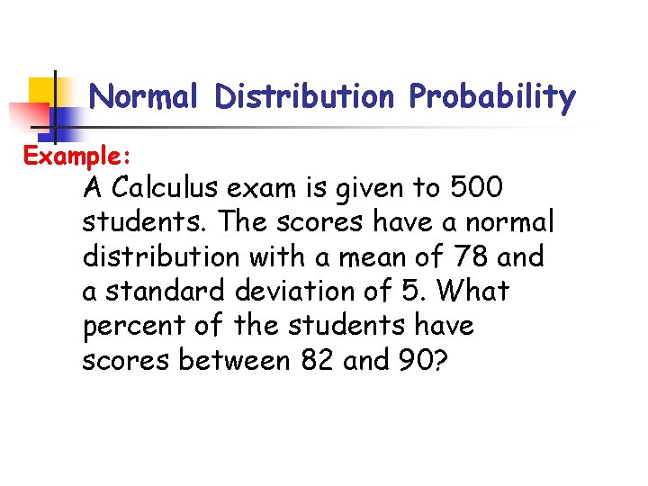 Normal Distribution Probability Example: A Calculus exam is given to 500 students. The scores