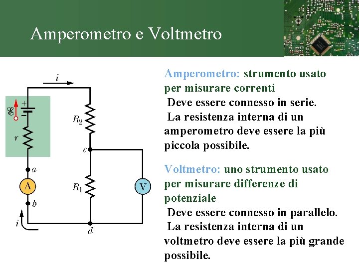 Amperometro e Voltmetro Amperometro: strumento usato per misurare correnti Deve essere connesso in serie.