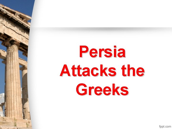Persia Attacks the Greeks Persia Attacks the Greeks