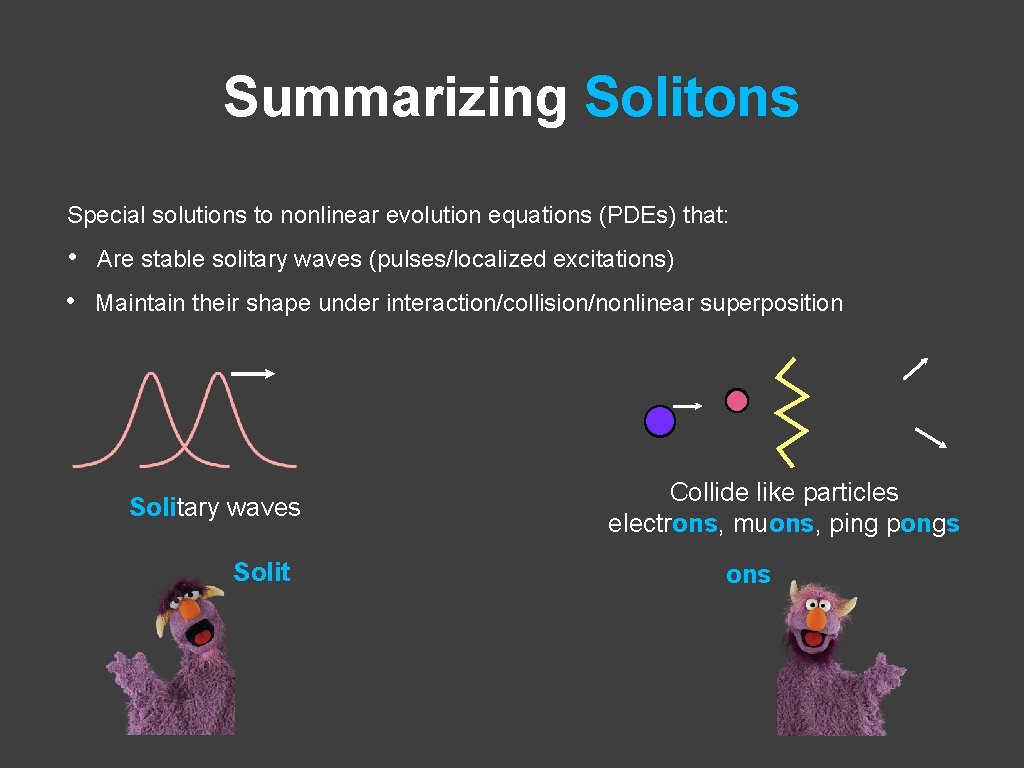 Summarizing Solitons Special solutions to nonlinear evolution equations (PDEs) that: • • Are stable