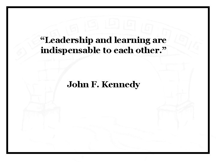 “Leadership and learning are indispensable to each other. ” John F. Kennedy 