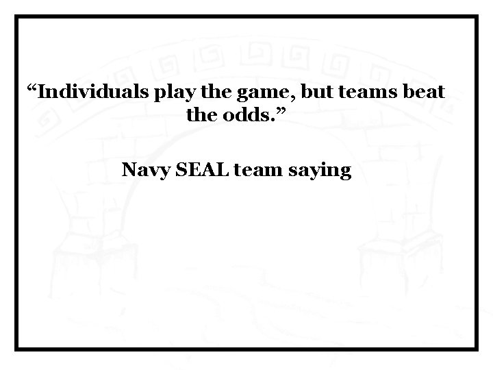 “Individuals play the game, but teams beat the odds. ” Navy SEAL team saying