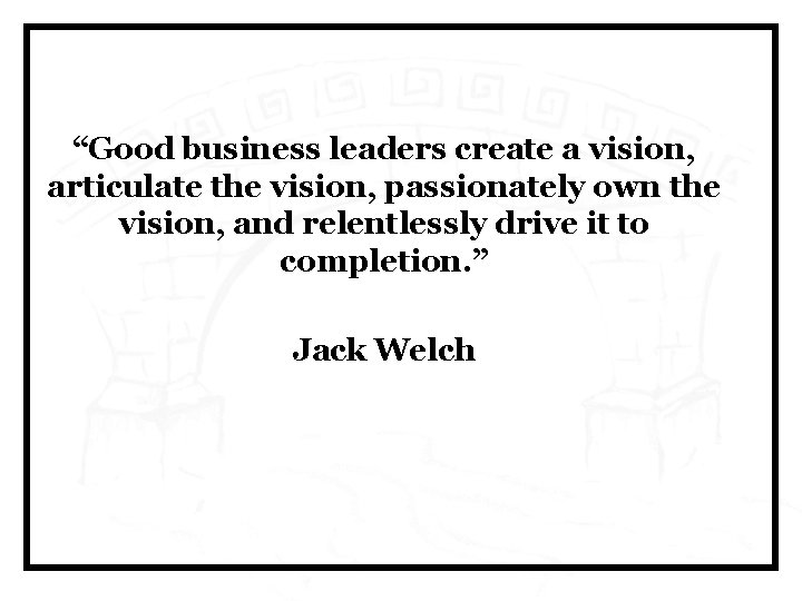 “Good business leaders create a vision, articulate the vision, passionately own the vision, and