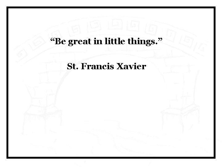“Be great in little things. ” St. Francis Xavier 