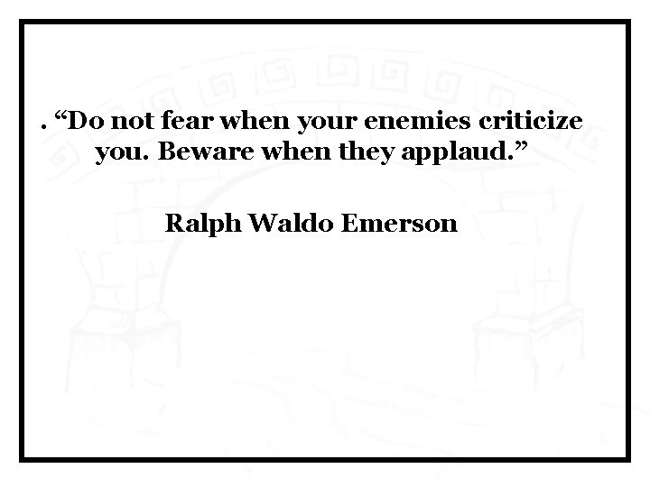 . “Do not fear when your enemies criticize you. Beware when they applaud. ”