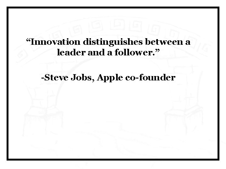 “Innovation distinguishes between a leader and a follower. ” -Steve Jobs, Apple co-founder 