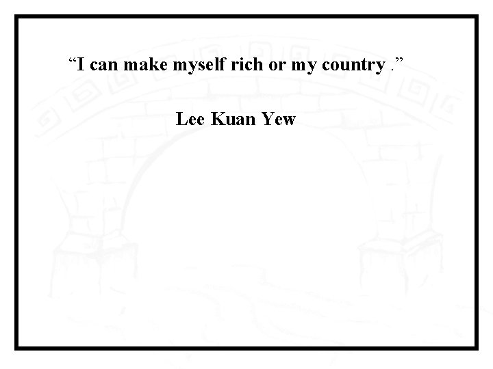 “I can make myself rich or my country. ” Lee Kuan Yew 
