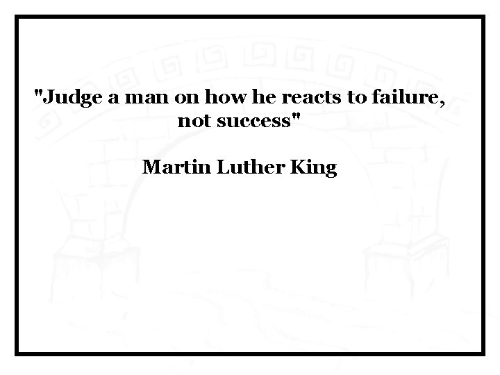 "Judge a man on how he reacts to failure, not success" Martin Luther King