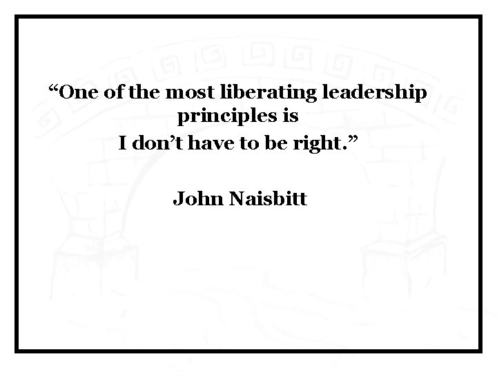 “One of the most liberating leadership principles is I don’t have to be right.