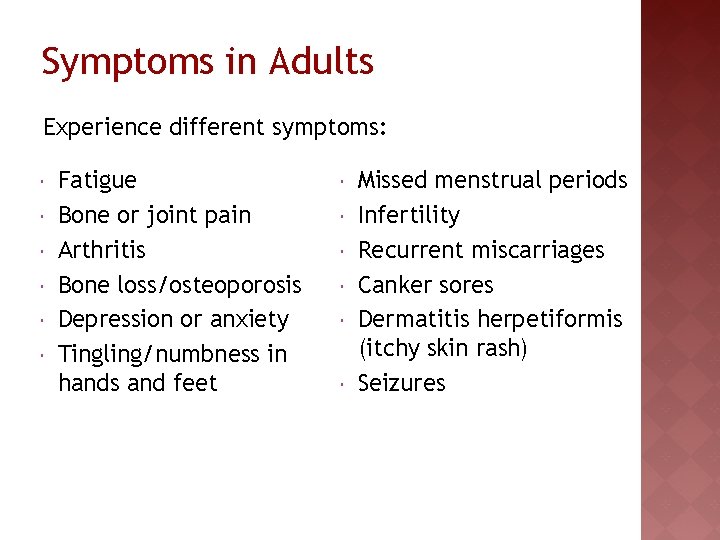 Symptoms in Adults Experience different symptoms: Fatigue Bone or joint pain Arthritis Bone loss/osteoporosis