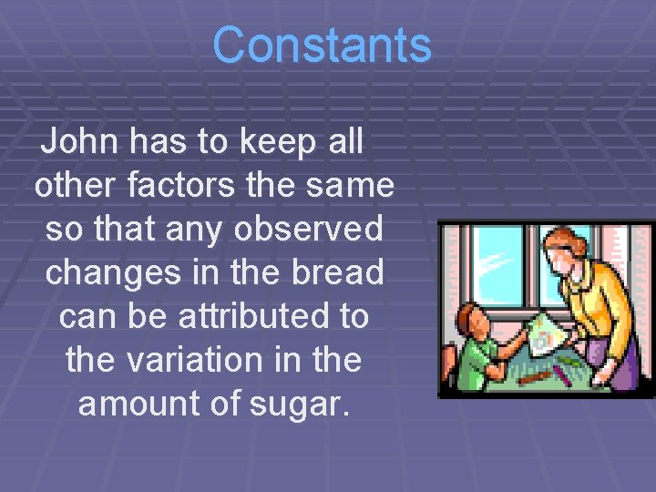 Constants John has to keep all other factors the same so that any observed