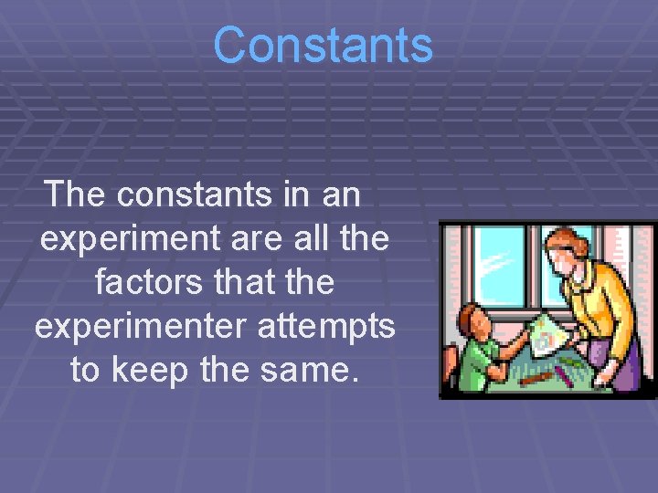 Constants The constants in an experiment are all the factors that the experimenter attempts