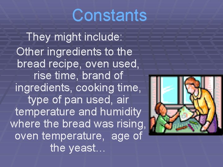 Constants They might include: Other ingredients to the bread recipe, oven used, rise time,