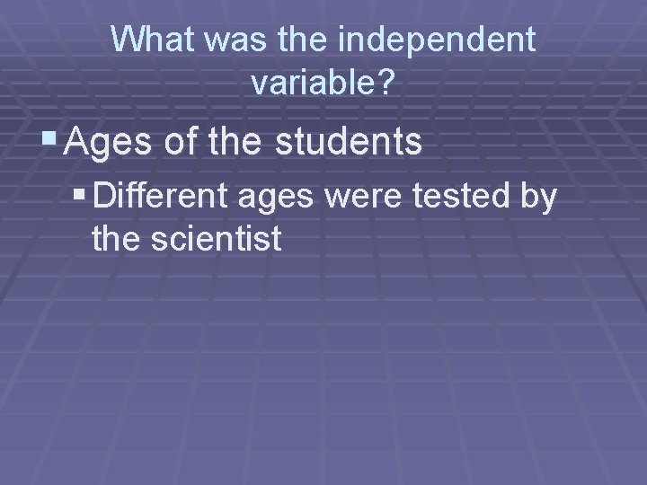 What was the independent variable? § Ages of the students § Different ages were