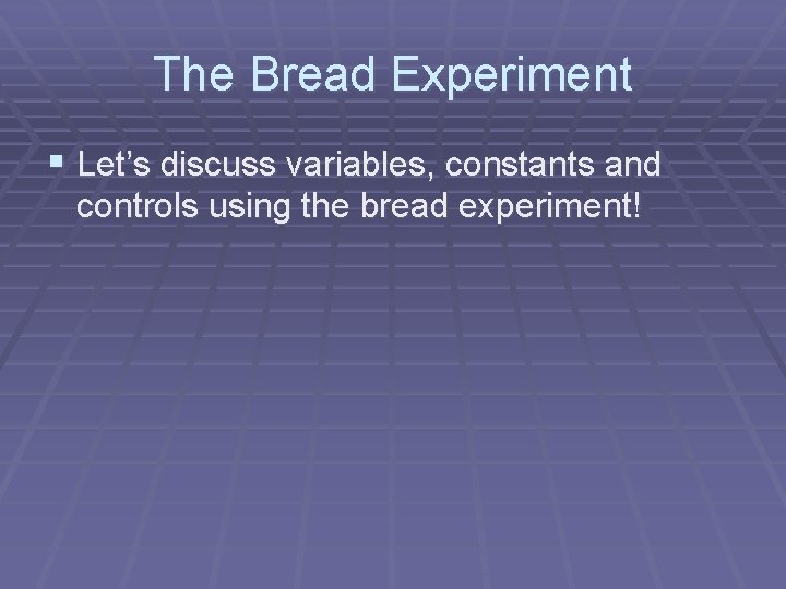 The Bread Experiment § Let’s discuss variables, constants and controls using the bread experiment!
