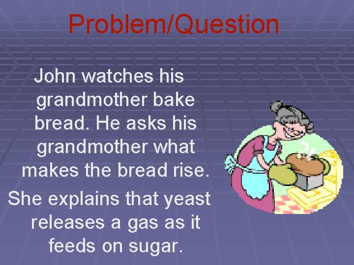 Problem/Question John watches his grandmother bake bread. He asks his grandmother what makes the