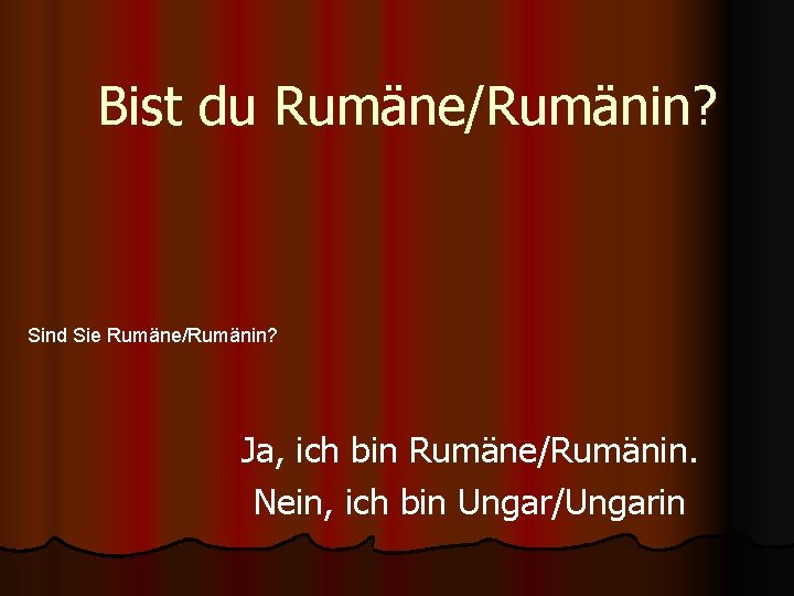 Bist du Rumäne/Rumänin? Sind Sie Rumäne/Rumänin? Ja, ich bin Rumäne/Rumänin. Nein, ich bin Ungar/Ungarin