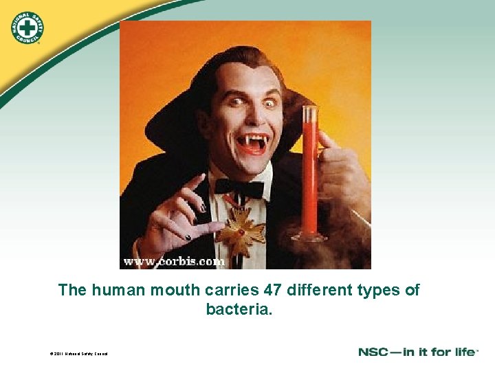 The human mouth carries 47 different types of bacteria. © 2011 National Safety Council