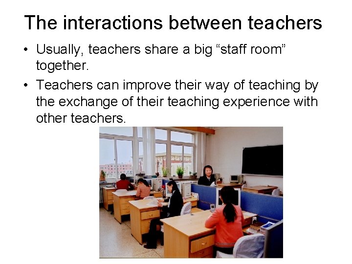 The interactions between teachers • Usually, teachers share a big “staff room” together. •