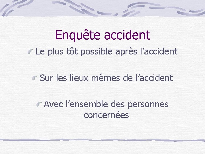 Enquête accident Le plus tôt possible après l’accident Sur les lieux mêmes de l’accident