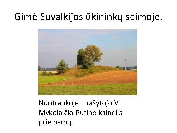 Gimė Suvalkijos ūkininkų šeimoje. Nuotraukoje – rašytojo V. Mykolaičio-Putino kalnelis prie namų. 