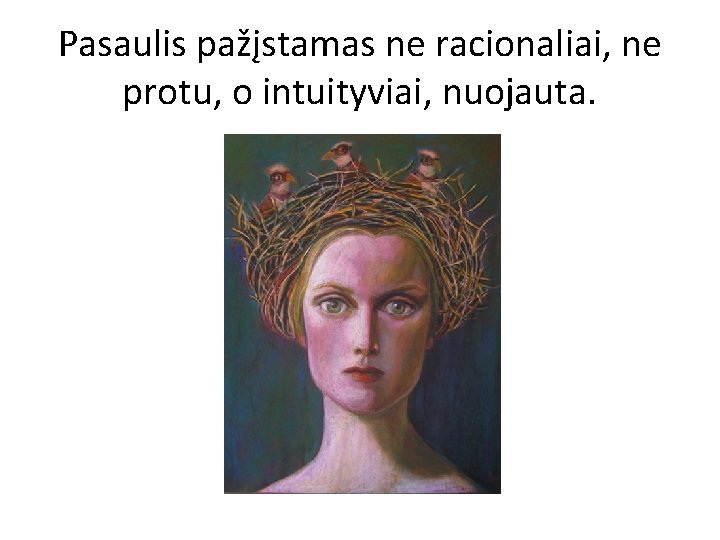 Pasaulis pažįstamas ne racionaliai, ne protu, o intuityviai, nuojauta. 