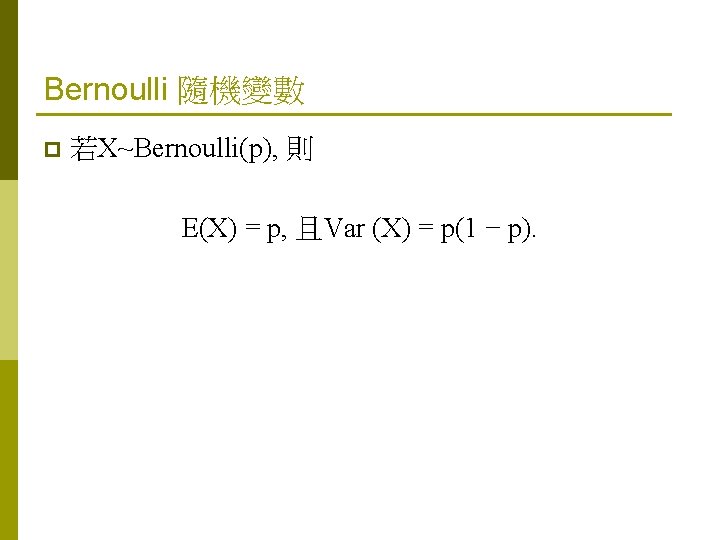 Bernoulli 隨機變數 p 若X~Bernoulli(p), 則 E(X) = p, 且Var (X) = p(1 − p).