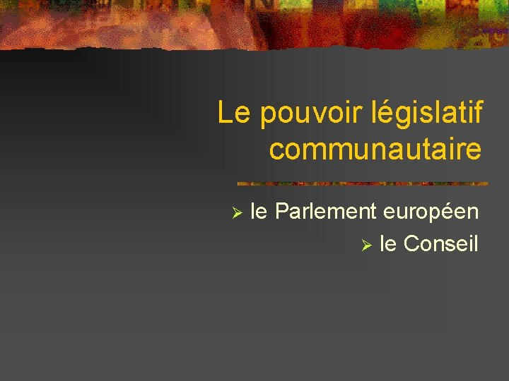 Le pouvoir législatif communautaire Ø le Parlement européen Ø le Conseil 