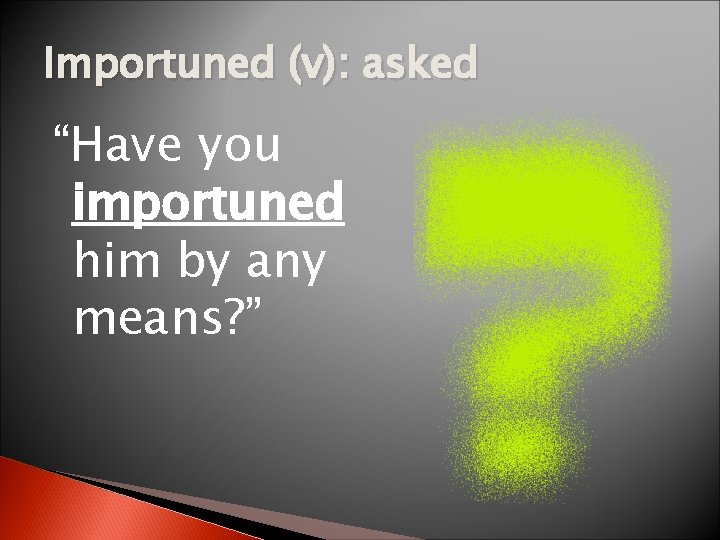 Importuned (v): asked “Have you importuned him by any means? ” 