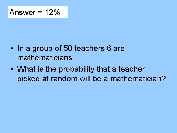 Answer = 12% • In a group of 50 teachers 6 are mathematicians. •