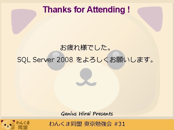 Thanks for Attending ! お疲れ様でした。 SQL Server 2008 をよろしくお願いします。 Genius Hirai Presents わんくま同盟 東京勉強会