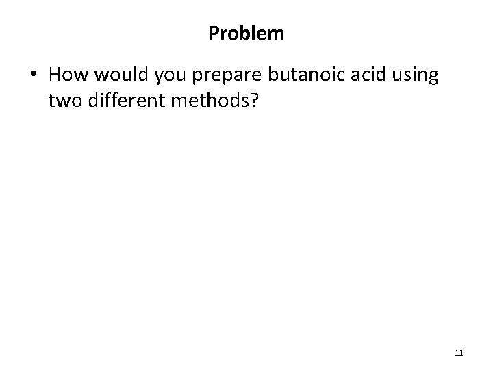 Problem • How would you prepare butanoic acid using two different methods? 11 