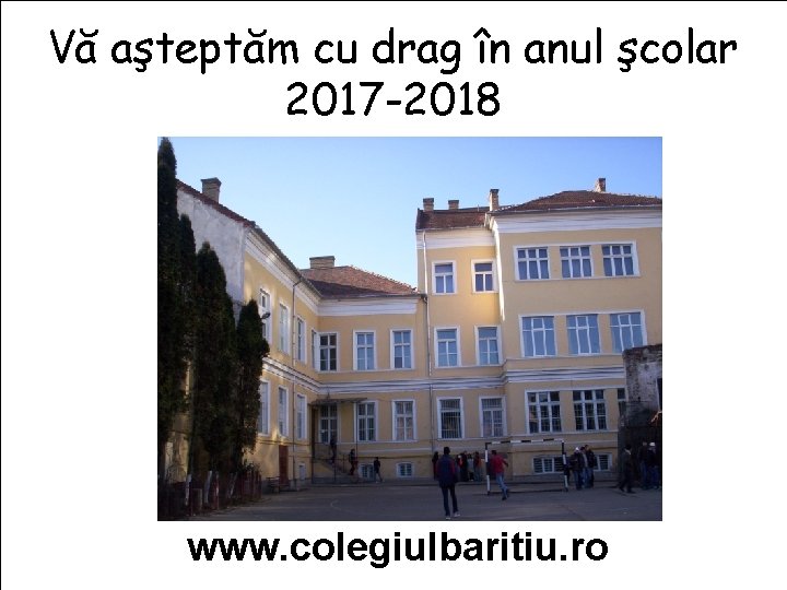 Vă aşteptăm cu drag în anul şcolar 2017 -2018 www. colegiulbaritiu. ro 