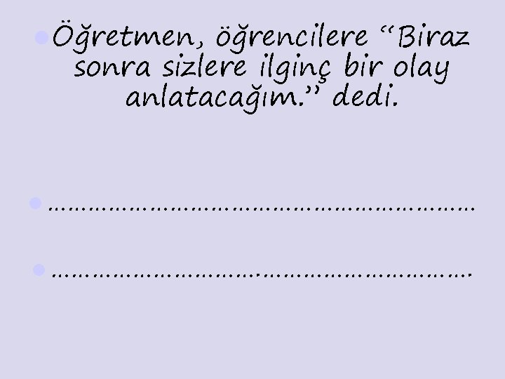 l Öğretmen, öğrencilere “Biraz sonra sizlere ilginç bir olay anlatacağım. ” dedi. l ……………………………
