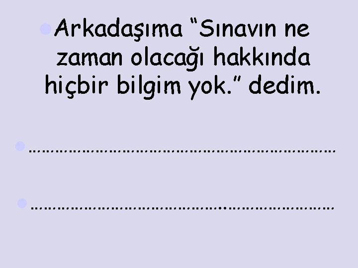 l. Arkadaşıma “Sınavın ne zaman olacağı hakkında hiçbir bilgim yok. ” dedim. l ………………………………
