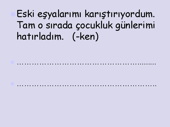 l Eski eşyalarımı karıştırıyordum. Tam o sırada çocukluk günlerimi hatırladım. (-ken) l ……………………. .