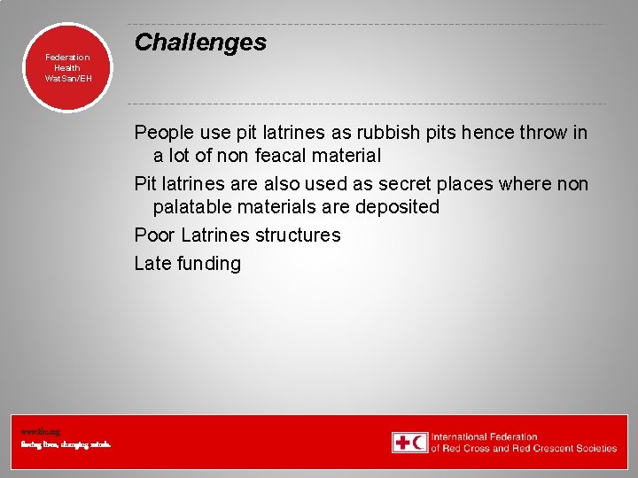 Federation Health Wat. San/EH Challenges People use pit latrines as rubbish pits hence throw