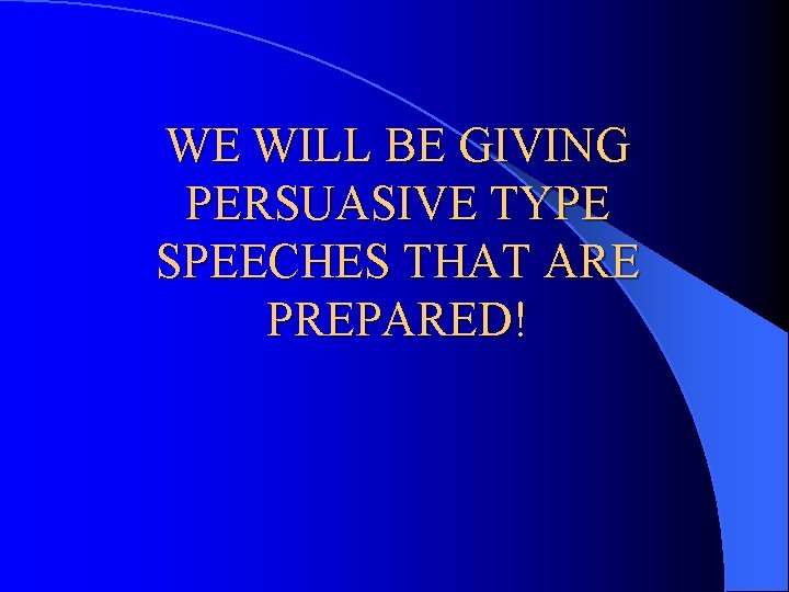 WE WILL BE GIVING PERSUASIVE TYPE SPEECHES THAT ARE PREPARED! 