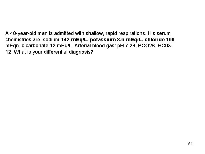 A 40 -year-old man is admitted with shallow, rapid respirations. His serum chemistries are: